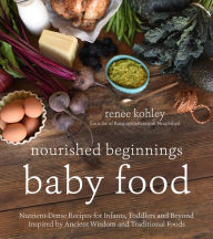 Nourished Beginnings Baby Food: Nutrient-Dense Recipes for Infants, Toddlers and Beyond Inspired by Ancient Wisdom and Traditional Foods Renee Kohley