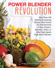 Power Blender Revolution: More Than 300 Healthy and Amazing Recipes That Unlock the Full Potential of Your Vitamix, Blendtec, Ninja, or Other High-Spe