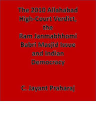 The 2010 Allahabad High Court Verdict, The Ram Janmabhoomi Babri Masjid Issue and Indian Democracy C. Jayant Praharaj Author
