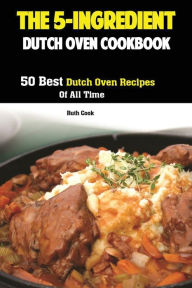 The 5-Ingredient Dutch Oven Cookbook: 50 Best Dutch Oven Recipes Of All Time Cook Ruth Author