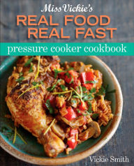 Miss Vickie's Real Food Real Fast Pressure Cooker Cookbook Vickie Smith Author