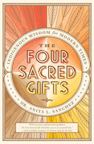 The Four Sacred Gifts: Indigenous Wisdom for Modern Times Anita L. Sanchez Author