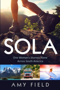 Sola: One Woman's Journey Alone Across South America Amy Field Author