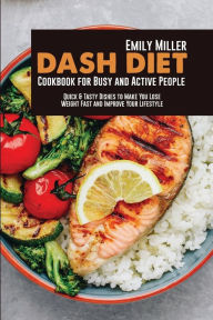 Dash Diet Cookbook for Busy and Active People: Quick & Tasty Dishes to Make You Lose Weight Fast and Improve Your Lifestyle Emily Miller Author