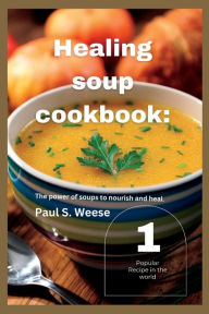 Healing soup cookbook: : The power of soups to nourish and heal. Vol.1 Paul S. Weese Author