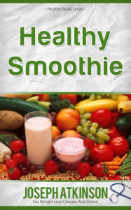 Healthy Smoothies: Detox Smoothies - Fruit Smoothie Recipes to Lose Weight Joseph Atkinson Author