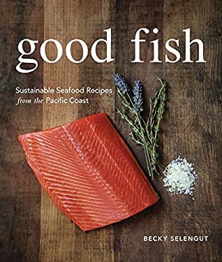 Good Fish : Sustainable Seafood Recipes from the Pacific Coast by Becky Selengut