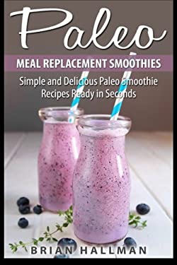 Paleo Meal Replacement Smoothies : Simple and Delicious Paleo Smoothie Recipes Ready in Seconds by Brian Hallman
