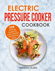Electric Pressure Cooker Cookbook: 110 Amazing Recipes for Quick, Healthy, and Delicious Meals Vanessa Olsen Author