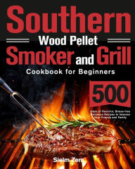 Southern Wood Pellet Smoker and Grill Cookbook for Beginners: 500 Days of Flavorful, Stress-free Barbecue Recipes to Impress Your Friends and Family S