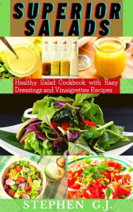 Superior Salads: Healthy Salad Cookbook with Easy Dressings and Vinaigrettes Recipes. Stephen G.J. Author