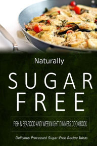 Naturally Sugar-Free - Fish & Seafood and Weeknight Dinners Cookbook: Delicious Sugar-Free and Diabetic-Friendly Recipes for the Health-Conscious Natu