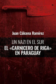 Un nazi en el sur: El carnicero de Riga en Paraguay Juan Cálcena Ramírez Author