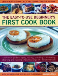 Easy-to-Use Beginner's First Cook Book: The Cook's Guide To Frying, Baking, Poaching, Casseroling, Steaming And Roasting A Fabulous Range Of 140 Tasty