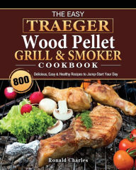 The Easy Traeger Wood Pellet Grill & Smoker Cookbook: 800 Delicious, Easy & Healthy Recipes to Jump-Start Your Day Susan Campbell Auth