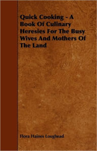 Quick Cooking - A Book Of Culinary Heresies For The Busy Wives And Mothers Of The Land Flora Haines Loughead Author
