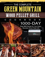 The Complete Green Mountain Wood Pellet Grill Cookbook: 1000-Day Easy BBQ Recipe for Your Green Mountain Wood Pellet Grill Mike Faucette Author