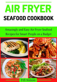Air Fryer Seafood Cookbook : Amazingly and Easy Air Fryer Seafood Recipes for Smart People on a Budget Fifi Simon Author