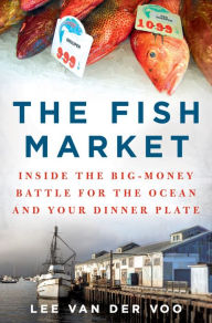 The Fish Market: Inside the Big-Money Battle for the Ocean and Your Dinner Plate Lee van der Voo Author