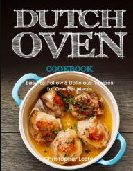 Dutch Oven Cookbook: Easy-to-Follow Delicious Recipes for One Pot Meals Christopher Lester Author