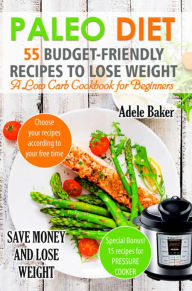 Paleo Diet: 55 Budget-Friendly Recipes to Lose Weight. A Low Carb Cookbook for Beginners Adele Baker Author