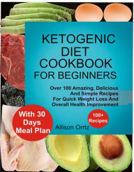 Ketogenic Diet Cookbook For Beginners Over 100 Amazing, Delicious And Simple Recipes For Quick Weight Loss And Overall Health Improvement With 30 Day