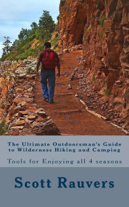 The Ultimate Outdoorsman's Guide to Wilderness Hiking and Camping: Tools for Enjoying and Exploring all 4 seasons Scott Rauvers Author