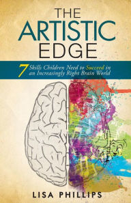 The Artistic Edge: 7 Skills Children Need to Succeed in an Increasingly Right Brain World Lisa Phillips Author