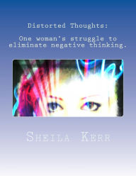 Distorted Thoughts: One woman's struggle to eliminate negative thinking Sheila Kerr Author