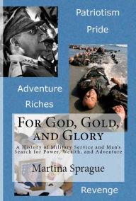 For God, Gold, and Glory: A History of Military Service and Man's Search for Power, Wealth, and Adventure Martina Sprague Author