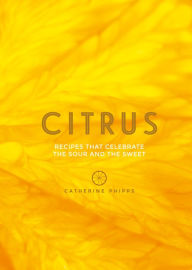 Citrus: Recipes That Celebrate the Sour and the Sweet Catherine Phipps Author