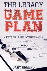 The Legacy Game Plan: 4 Keys to Living Intentionally Gary Greeno Author
