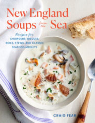 New England Soups from the Sea: Recipes for Chowders, Bisques, Boils, Stews, and Classic Seafood Medleys Craig Fear Author