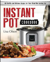Instant Pot Cookbook: 150 Healthy and Delicious Recipes for Your Brand New Instant Pot Lisa Olson Author