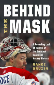 Behind the Mask: A Revealing Look at Twelve of the Greatest Goalies in Hockey History Randi Druzin Author
