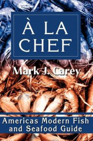 a la Chef: Americas Modern Fish and Seafood Guide Mark J. Carey Author