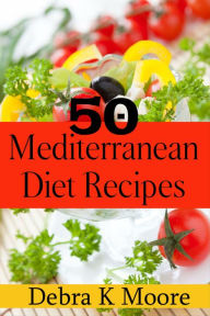 50 Mediterranean Diet Recipes Recipes: For A Diet That Isn't Really A Diet! Debra Moore Author