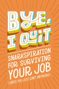 BYE, I Quit: Snarkspiration for Surviving Your Job (Until You Just Can't Anymore) Harper Celebrate Author