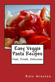 Easy Veggie Pasta Recipes: Fast, Fresh, Delicious Kate Winston Author