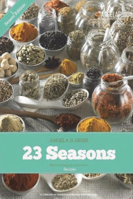 23 Seasons Blended Seasons and Herbs Recipes: 23 Seasons Blended Seasons and Herbs Recipes: A Collection of Seasons and Blended Herb Mixtures Angela B