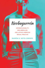 Neobugarrón: Heteroflexibility, Neoliberalism, and Latin/o American Sexual Practice Ramón E. Soto-Crespo Author