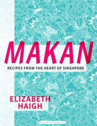 Makan: Recipes from the Heart of Singapore Elizabeth Haigh Author