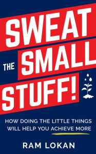 Sweat the Small Stuff!: How Doing the Little Things Will Help You Achieve More Ram Lokan Author