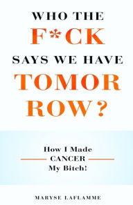 WHO THE F*CK SAYS WE HAVE TOMORROW?: How I made cancer my bitch! Maryse Laflamme Author