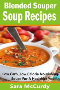 Blended Souper Soup Recipes: Low Carb, Low Calorie Nourishing Soups for a Healthier You Sara McCurdy Author