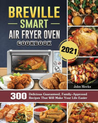 Breville Smart Air Fryer Oven Cookbook 2021: 300 Delicious Guaranteed, Family-Approved Recipes That Will Make Your Life Easier John Meeks Author