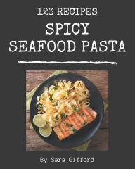 123 Spicy Seafood Pasta Recipes: Home Cooking Made Easy with Spicy Seafood Pasta Cookbook! Sara Gifford Author