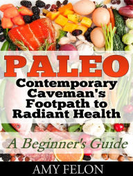 Paleo: A Beginners Guide: Contemporary Caveman's Footpath to Radiant Health Amy Felon Author