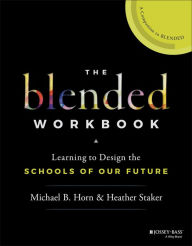 The Blended Workbook: Learning to Design the Schools of our Future Heather Staker Author