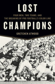 Lost Champions: Four Men, Two Teams, and the Breaking of Pro Football's Color Line Gretchen Atwood Author